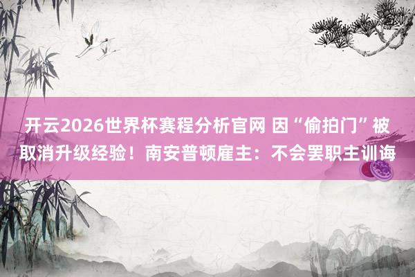 开云2026世界杯赛程分析官网 因“偷拍门”被取消升级经验!南安普顿雇主:不会罢职主训诲