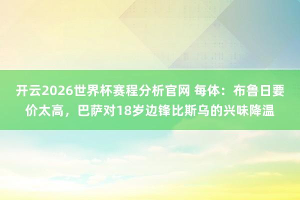开云2026世界杯赛程分析官网 每体：布鲁日要价太高，巴萨对18岁边锋比斯乌的兴味降温