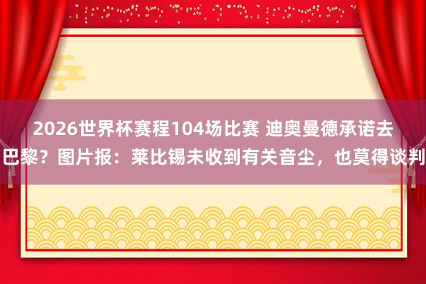 2026世界杯赛程104场比赛 迪奥曼德承诺去巴黎?图片报:莱比锡未收到有关音尘,也莫得谈判