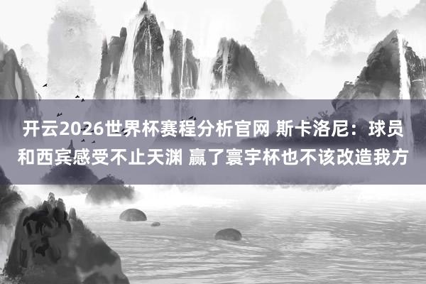 开云2026世界杯赛程分析官网 斯卡洛尼：球员和西宾感受不止天渊 赢了寰宇杯也不该改造我方