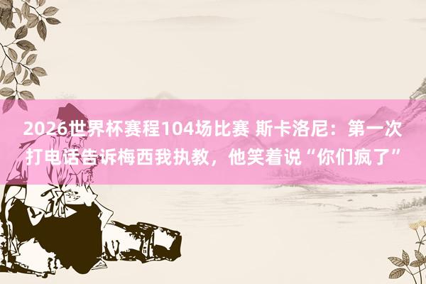 2026世界杯赛程104场比赛 斯卡洛尼:第一次打电话告诉梅西我执教,他笑着说“你们疯了”