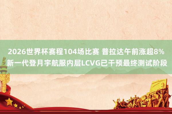 2026世界杯赛程104场比赛 普拉达午前涨超8% 新一代登月宇航服内层LCVG已干预最终测试阶段