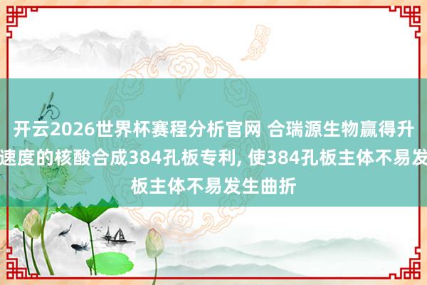 开云2026世界杯赛程分析官网 合瑞源生物赢得升迁合成速度的核酸合成384孔板专利, 使384孔板主体不易发生曲折