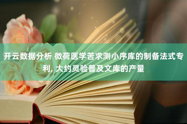 开云数据分析 微荷医学苦求测小序库的制备法式专利, 大约灵验普及文库的产量