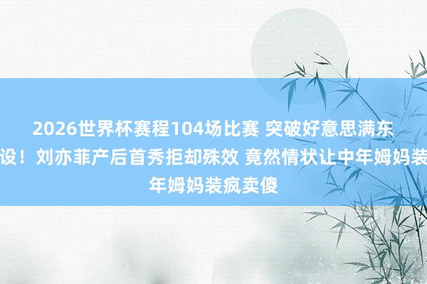 2026世界杯赛程104场比赛 突破好意思满东说念主设!刘亦菲产后首秀拒却殊效 竟然情状让中年姆妈装疯卖傻