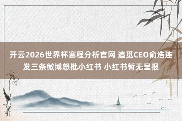 开云2026世界杯赛程分析官网 追觅CEO俞浩连发三条微博怒批小红书 小红书暂无呈报