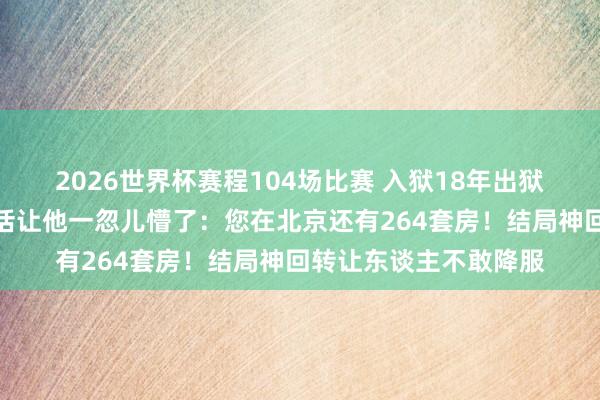 2026世界杯赛程104场比赛 入狱18年出狱债台高筑,讼师一句话让他一忽儿懵了:您在北京还有264套房!结局神回转让东谈主不敢降服