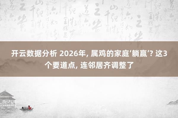 开云数据分析 2026年， 属鸡的家庭‘躺赢’? 这3个要道点， 连邻居齐调整了