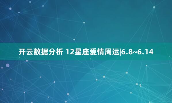 开云数据分析 12星座爱情周运|6.8~6.14