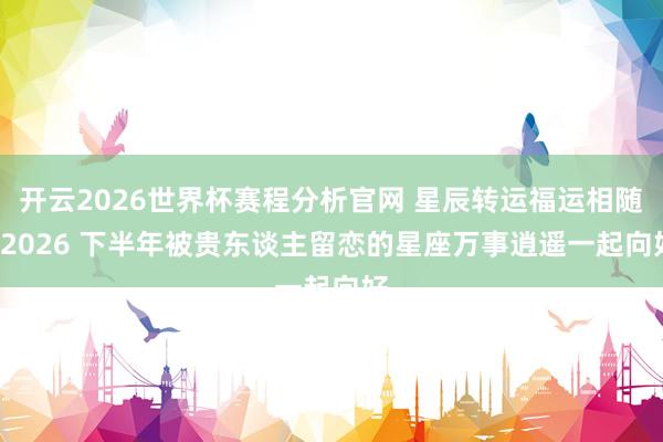 开云2026世界杯赛程分析官网 星辰转运福运相随, 2026 下半年被贵东谈主留恋的星座万事逍遥一起向好