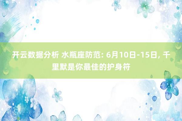 开云数据分析 水瓶座防范: 6月10日-15日, 千里默是你最佳的护身符