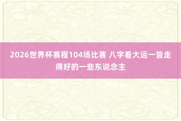 2026世界杯赛程104场比赛 八字看大运一皆走得好的一些东说念主
