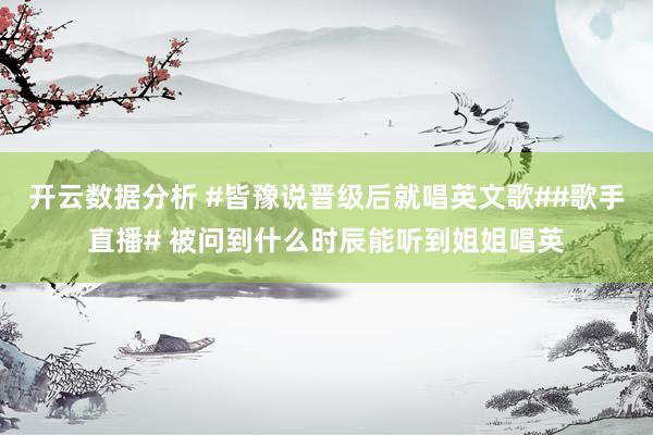 开云数据分析 #皆豫说晋级后就唱英文歌##歌手直播# 被问到什么时辰能听到姐姐唱英