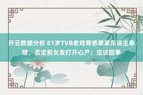 开云数据分析 81岁TVB老戏骨感德家东谈主奉陪，否定前女友打开心产：没这回事