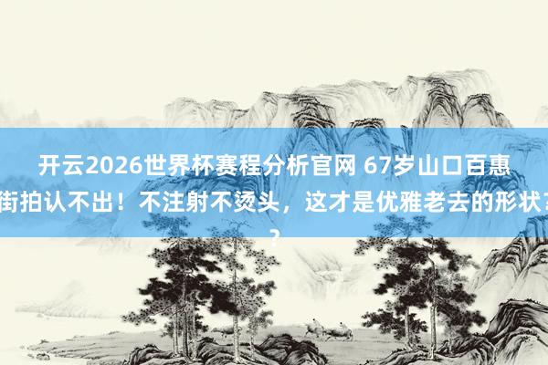 开云2026世界杯赛程分析官网 67岁山口百惠街拍认不出！不注射不烫头，这才是优雅老去的形状？