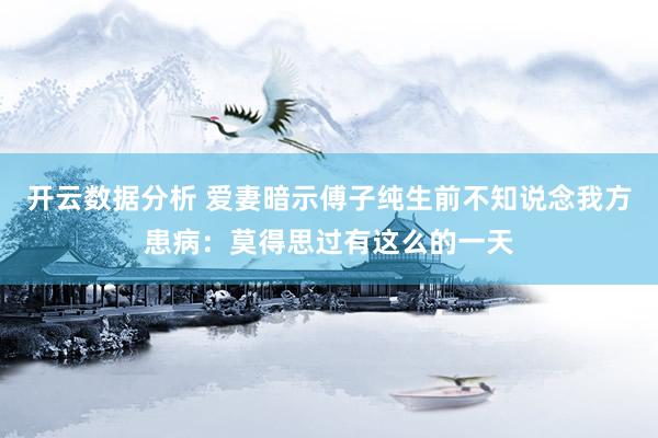 开云数据分析 爱妻暗示傅子纯生前不知说念我方患病:莫得思过有这么的一天