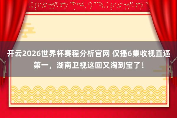 开云2026世界杯赛程分析官网 仅播6集收视直逼第一,湖南卫视这回又淘到宝了!