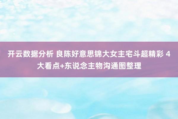 开云数据分析 良陈好意思锦大女主宅斗超精彩 4大看点+东说念主物沟通图整理