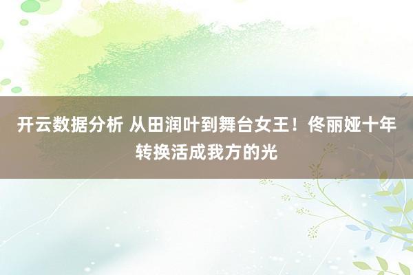 开云数据分析 从田润叶到舞台女王!佟丽娅十年转换活成我方的光