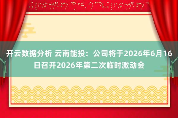 开云数据分析 云南能投:公司将于2026年6月16日召开2026年第二次临时激动会