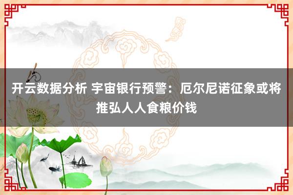 开云数据分析 宇宙银行预警:厄尔尼诺征象或将推弘人人食粮价钱