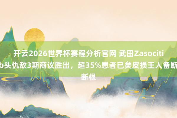 开云2026世界杯赛程分析官网 武田Zasocitinib头仇敌3期商议胜出，超35%患者已矣皮损王人备断根