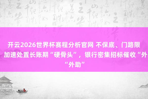 开云2026世界杯赛程分析官网 不保底、门路限价！加速处置长账期“硬骨头”，银行密集招标催收“外助”
