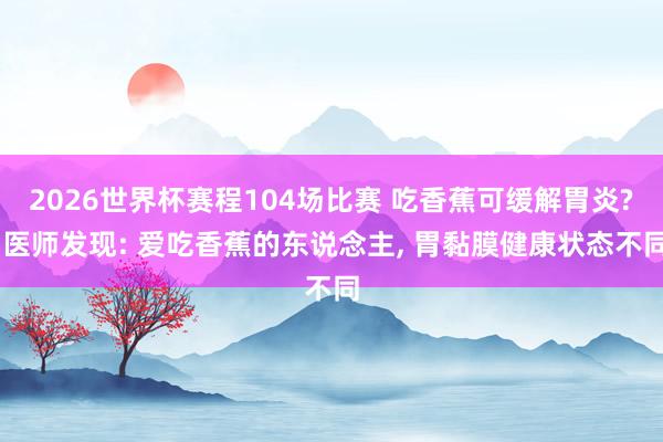 2026世界杯赛程104场比赛 吃香蕉可缓解胃炎? 医师发现: 爱吃香蕉的东说念主, 胃黏膜健康状态不同