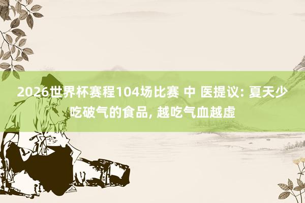 2026世界杯赛程104场比赛 中 医提议: 夏天少吃破气的食品， 越吃气血越虚