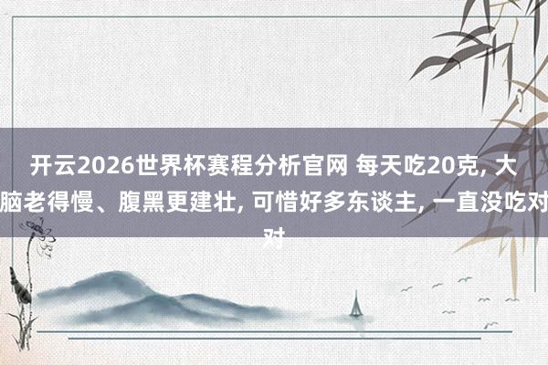 开云2026世界杯赛程分析官网 每天吃20克， 大脑老得慢、腹黑更建壮， 可惜好多东谈主， 一直没吃对