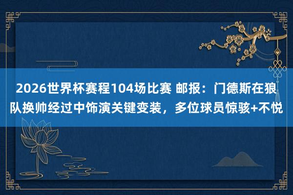 2026世界杯赛程104场比赛 邮报:门德斯在狼队换帅经过中饰演关键变装,多位球员惊骇+不悦