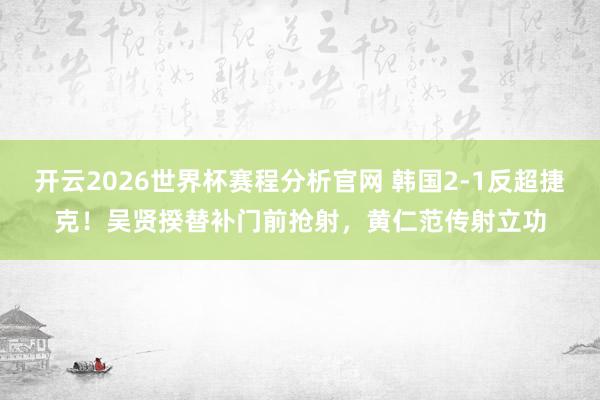 开云2026世界杯赛程分析官网 韩国2-1反超捷克!吴贤揆替补门前抢射,黄仁范传射立功
