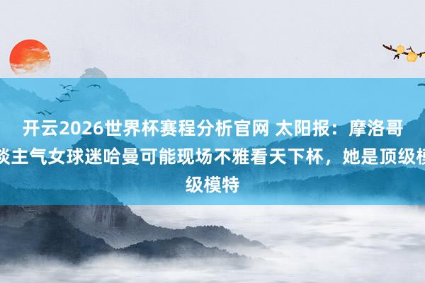 开云2026世界杯赛程分析官网 太阳报：摩洛哥东谈主气女球迷哈曼可能现场不雅看天下杯，她是顶级模特