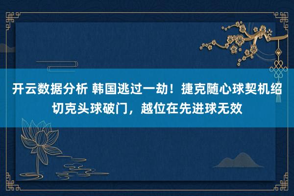 开云数据分析 韩国逃过一劫!捷克随心球契机绍切克头球破门,越位在先进球无效