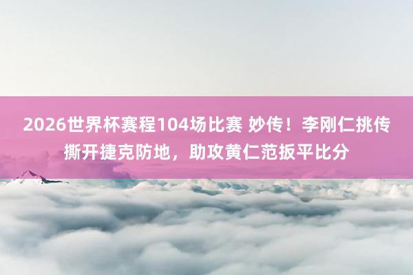 2026世界杯赛程104场比赛 妙传！李刚仁挑传撕开捷克防地，<a href=