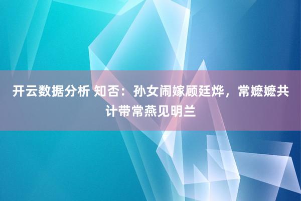 开云数据分析 知否:孙女闹嫁顾廷烨,常嬷嬷共计带常燕见明兰