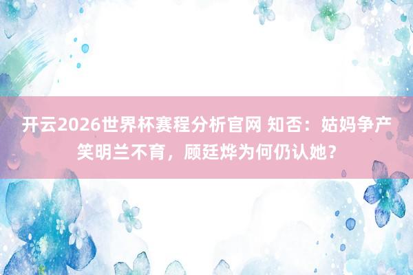 开云2026世界杯赛程分析官网 知否：姑妈争产笑明兰不育，顾廷烨为何仍认她？