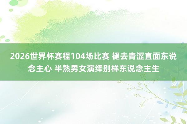 2026世界杯赛程104场比赛 褪去青涩直面东说念主心 半熟男女演绎别样东说念主生