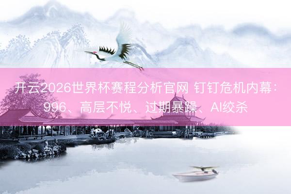 开云2026世界杯赛程分析官网 钉钉危机内幕:996、高层不悦、过期暴躁、AI绞杀