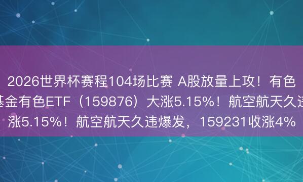2026世界杯赛程104场比赛 A股放量上攻!有色金属延续强势,华宝基金有色ETF(159876)大涨5.15%!航空航天久违爆发,159231收涨4%