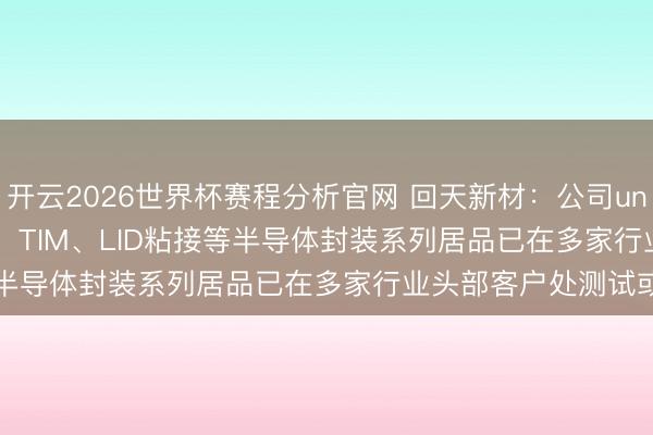 开云2026世界杯赛程分析官网 回天新材:公司underfill、edgebond、TIM、LID粘接等半导体封装系列居品已在多家行业头部客户处测试或供货