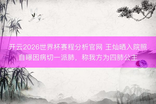 开云2026世界杯赛程分析官网 王灿晒入院照自曝因病切一派肺,称我方为四肺公主