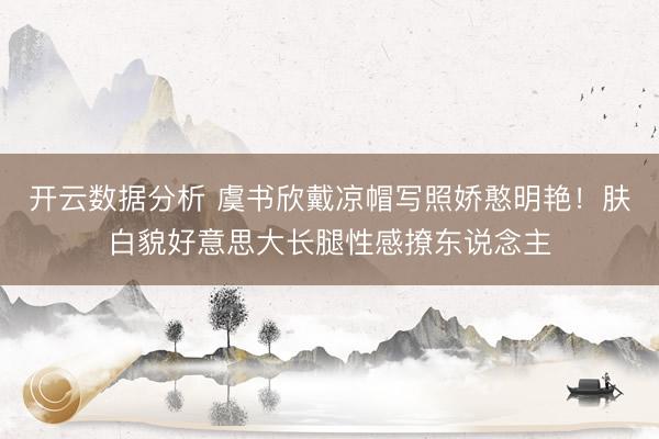 开云数据分析 虞书欣戴凉帽写照娇憨明艳!肤白貌好意思大长腿性感撩东说念主