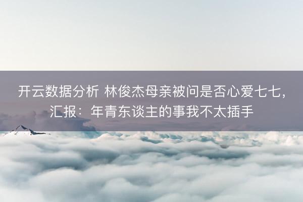 开云数据分析 林俊杰母亲被问是否心爱七七,汇报:年青东谈主的事我不太插手
