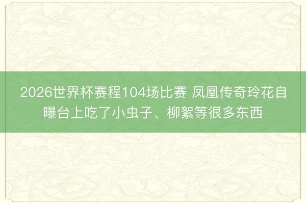 2026世界杯赛程104场比赛 凤凰传奇玲花自曝台上吃了小虫子、柳絮等很多东西