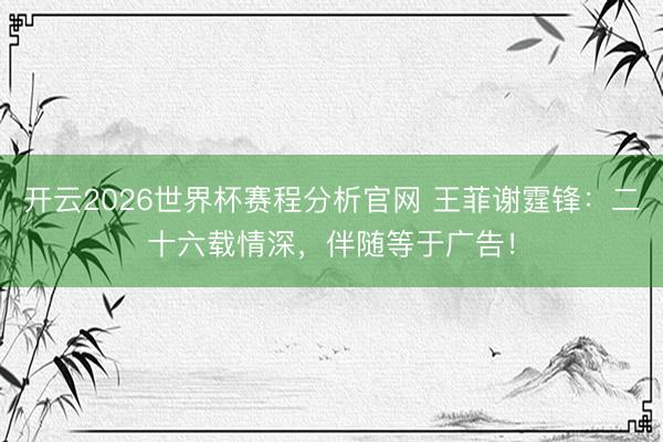 开云2026世界杯赛程分析官网 王菲谢霆锋:二十六载情深,伴随等于广告!