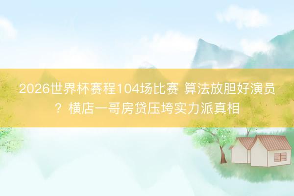 2026世界杯赛程104场比赛 算法放胆好演员?横店一哥房贷压垮实力派真相