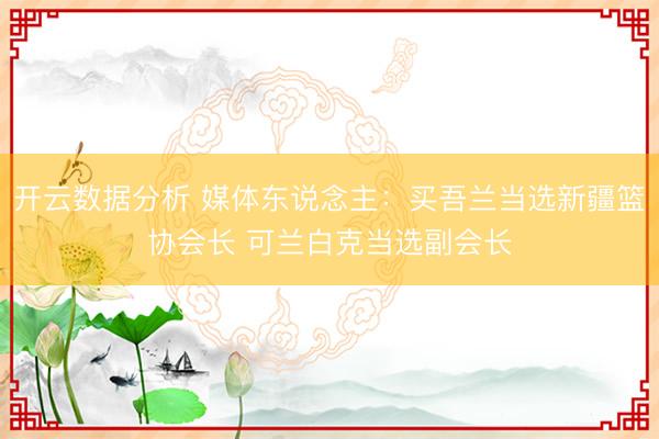 开云数据分析 媒体东说念主:买吾兰当选新疆篮协会长 可兰白克当选副会长