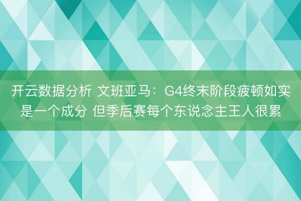 开云数据分析 文班亚马:G4终末阶段疲顿如实是一个成分 但季后赛每个东说念主王人很累