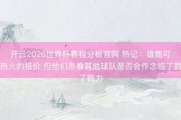 开云2026世界杯赛程分析官网 热记:雄鹿可爱热火的报价 但他们思看其他球队是否会作念临了戮力